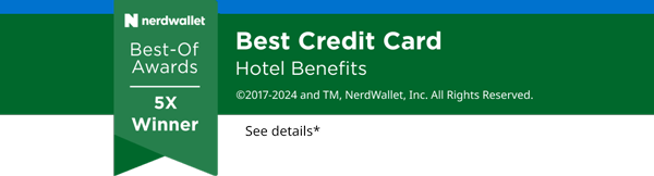 nerdwallet Best-Of Awards 5X Winner, Best Credit Card Hotel Benefits ©2017-2024 and TM, NerdWallet, Inc. All Rights Reserved. nerdwallet Best-Of Awards 5X Winner, Best Credit Card Hotel Benefits ©2017-2024 and TM, NerdWallet, Inc. All Rights Reserved.